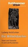 Die Wittelsbacher: Staat und Dynastie in acht Jahrhunderten - Ludwig Holzfurtner
