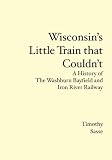 Wisconsins Little Train that Couldnt: A History of The Washburn Bayfield and Iron River Railway