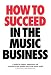 How to Succeed in the Music Business: A Guide for Singers, Songwriters and Musicians to the Business Side of the Music World