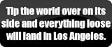 Tip the world over on its side and everything loose will land in Los Angeles. - Funny Car Bumper Sticker/Vinyl Decal (21x9 cm) [ BLACK9576]