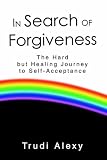 In Search of Forgiveness: The Hard But Healing Journey to Self-Acceptance