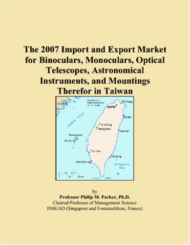 The 2007 Import and Export Market for Binoculars, Monoculars, Optical Telescopes, Astronomical Instruments, and Mountings Therefor in Taiwan [Paperback] [2006] (Author) Philip M. Parker