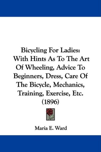 Bicycling For Ladies: With Hints As To The Art Of Wheeling, Advice To Beginners, Dress, Care Of The Bicycle, Mechanics, Training, Exercise, Etc. (1896)