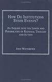 How Do Institutions Steer Events?: An Inquiry into the Limits And Possibilities of Rational Thought and Action