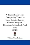 A Transatlantic Tour: Comprising Travels In Great Britain, France, Holland, Belgium, Germany, Switzerland, And Italy (1845)