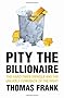 Pity the Billionaire: The Hard-Times Swindle and the Unlikely Comeback of the Right