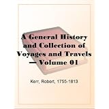 A General History and Collection of Voyages and Travels  Volume 01 Arranged in Systematic Order: Forming a Complete History of the Origin and Progress of ... from the Earliest Ages to the Present Time