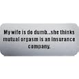 My wife is do dumb...she thinks mutual orgasm is an insurance company. - Funny Car Bumper Sticker/Vinyl Decal [SLV7942]'