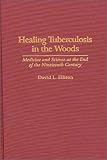 Healing Tuberculosis in the Woods: Medicine and Science at the End of the Nineteenth Century (Contributions in Medical Studies)