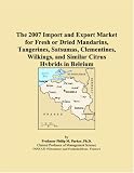The 2007 Import and Export Market for Fresh or Dried Mandarins, Tangerines, Satsumas, Clementines, Wilkings, and Similar Citrus Hybrids in Belgium (Philip M. Parker)
