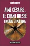 Aime Cesaire, le chant blesse: Biologie et poetique