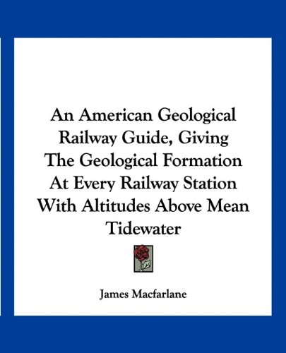 An American Geological Railway Guide, Giving The Geological Formation At Every Railway Station With Altitudes Above Mean Tidewater