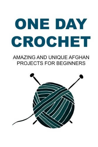One Day Crochet: Amazing and Unique Afghan Projects for Beginners: Crochet, Crochet for Beginners, How to Crochet, Crochet Patterns, Crochet Projects, by Stacy Gilbert