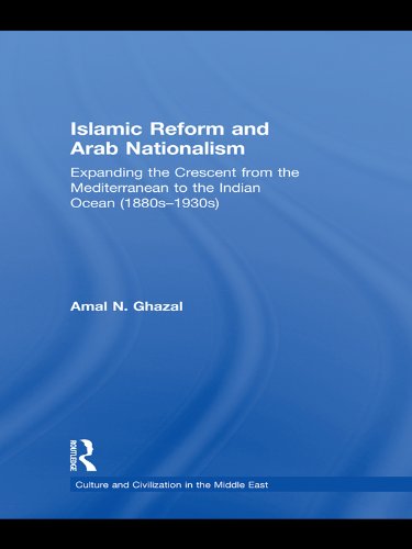 Islamic Reform and Arab Nationalism: Expanding the Crescent from the Mediterranean to the Indian Ocean (1880s-1930s) (Culture and Civilization in the Middle East)