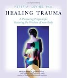 Healing Trauma: A Pioneering Program for Restoring the Wisdom of Your Body