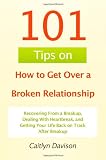 101 Tips on How to Get Over a Broken Relationship: Recovering From a Breakup, Dealing With Heartbreak, and Getting Your Life Back on Track After Breakup