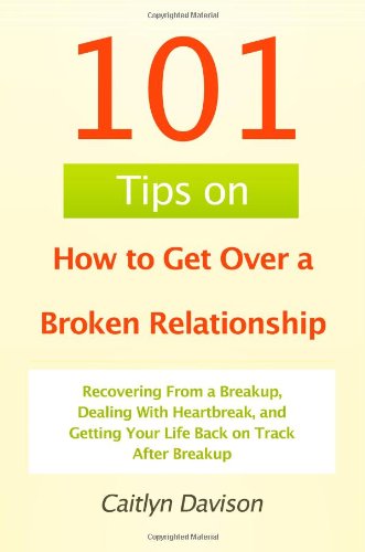 101 Tips on How to Get Over a Broken Relationship: Recovering From a Breakup, Dealing With Heartbreak, and Getting Your Life Back on Track After Breakup