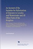 An Account of the Societies for Reformation of Manners in London and Westminster and All Other Parts of the Kingdom: With a Persuasive to Persons of ... for the Effecting a National Reformation.