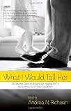 What I Would Tell Her: 28 Devoted Dads on Bringing Up, Holding On To and Letting Go of Their Daughters