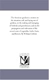 The American Gardener: A Treatise On the Situation, Soil, and Laying Out of Gardens, On the Making and Managing of Hot-Beds and Green-Houses; and On the ... Fruits, and Flowers. by William Cobbett.