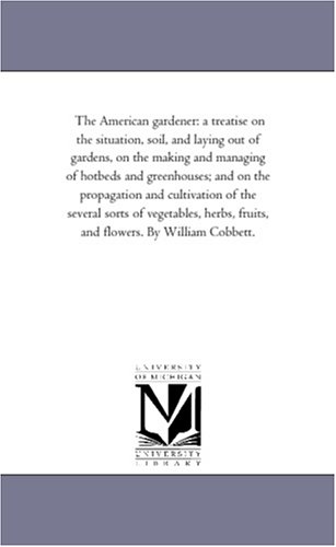 The American gardener: a treatise on the situation, soil, and laying out of gardens, on the making and managing of hotbeds and greenhouses; and on the ... herbs, fruits, and flowers. By William