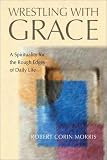 Wrestling With Grace: A Spirituality for the Rough Edges of Daily Life