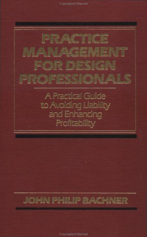 Practice Management for Design Professionals: A Practical Guide to Avoiding Liability and Enhancing Profitability, by John Philip Bachner