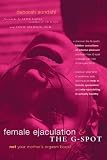 Female Ejaculation and the G-Spot: Not Your Mother's Orgasm Book!