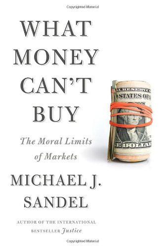 What Money Can't Buy: The Moral Limits of Markets, by Michael J. Sandel What Money Can't Buy: The Moral Limits of Markets, by Michael J. Sandel