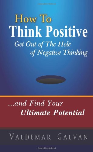 How to Think Positive: Get Out of The Hole of Negative Thinking: and Find Your Ultimate Potential (Volume 1)