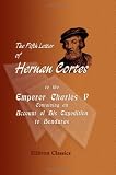 The Fifth Letter of Hernan Cortes to the Emperor Charles V, Containing an Account of His Expedition to Honduras