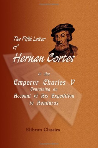 The Fifth Letter of Hernan Cortes to the Emperor Charles V, Containing an Account of His Expedition to Honduras