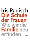 Die Schule der Frauen: Wie wir die Familie neu erfinden - Iris Radisch