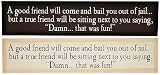 A good friend will come and bail you out of jail... but a true friend will be sitting next to you saying, Damn... that was fun! Wooden Sign Painted Wood Sign