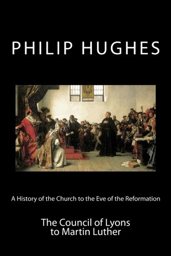 A History of the Church to the Eve of the Reformation: The Council of Lyons to Martin Luther (Volume 3)