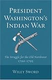PRESIDENT WASHINGTONS INDIAN WAR: The Struggle for the Old Northwest, 1790-1795