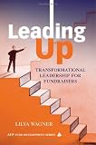 Leading Up: Transformational Leadership for Fundraisers (The AFP/Wiley Fund Development Series)