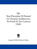 The True Principles Of Pointed Or Christian Architecture: Set Forth In Two Lectures (1841)