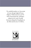 The youthful wanderer; or, An account of a tour through England, France, Belgium, Holland, Germany and the Rhine Switzerland, Italy, and Egypt, adapted ... at the Old world. By Geo. H. Heffner.