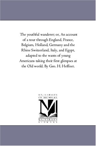 The youthful wanderer; or, An account of a tour through England, France, Belgium, Holland, Germany and the Rhine Switzerland, Italy, and Egypt, adapted ... at the Old world. By Geo. H. Heffner.