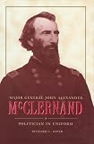 Major General John Alexander McClernand: Politician in Uniform (History Book Club Selection)