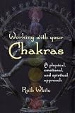 Working With Your Chakras: A Physical, Emotional, & Spiritual Approach