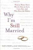 Why Im Still Married : Women Write Their Hearts Out on Love, Loss, Sex, and Who Does the Dishes
