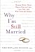 Why I'm Still Married: Women Write Their Hearts Out on Love, Loss, Sex, and Who Does the Dishes by Karen Propp, Jean Trounstine