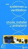 Les syst�mes de ventilation : N�cessit� - Solutions - Choix - R�glementation - Mise en oeuvre - Entretien