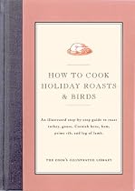 How to Cook Holiday Roasts & Birds: An Illustrated Step-By-Step Guide to Roast Turkey, Goose, Cornish Hens, Ham, Prime Rib, and Leg of Lamb