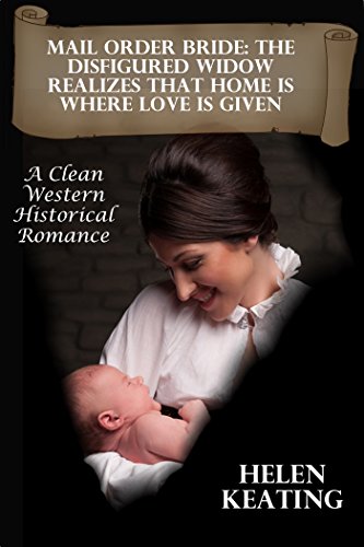 Mail Order Bride: The Disfigured Widow Realizes That Home Is Where Love Is Given: A Clean Western Historical Romance (God, Family, & Marriage Friendly Cowboy and Western Love Stories Book 46), by Helen Keating