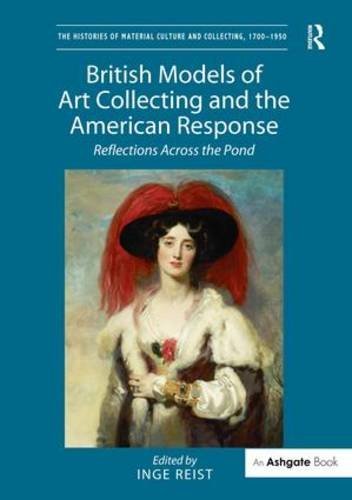 British Models of Art Collecting and the American Response: Reflections Across the Pond (The Histories of Material Culture and Collecting, 1700-1950)