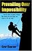 Prevailing Over Impossibility: Hope for Those in Hopeless Situations. Nine Miracles That Will Change Your Outlook on Life and Living!