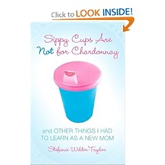 Sippy Cups Are Not for Chardonnay: And Other Things I Had to Learn as a New Mom
